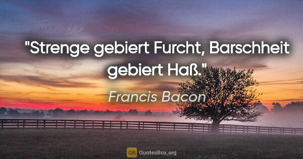 Francis Bacon Zitat: "Strenge gebiert Furcht, Barschheit gebiert Haß."