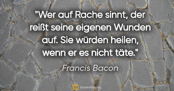Francis Bacon Zitat: "Wer auf Rache sinnt, der reißt seine eigenen Wunden auf. Sie..."