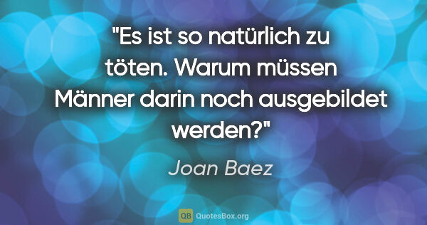 Joan Baez Zitat: "Es ist so natürlich zu töten. Warum müssen Männer darin noch..."