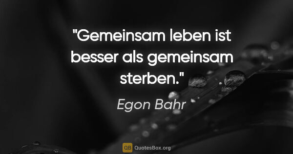 Egon Bahr Zitat: "Gemeinsam leben ist besser als gemeinsam sterben."