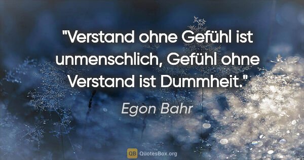 Egon Bahr Zitat: "Verstand ohne Gefühl ist unmenschlich, Gefühl ohne Verstand..."