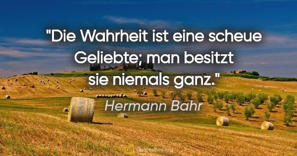 Hermann Bahr Zitat: "Die Wahrheit ist eine scheue Geliebte; man besitzt sie niemals..."