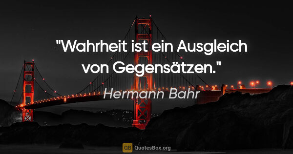 Hermann Bahr Zitat: "Wahrheit ist ein Ausgleich von Gegensätzen."