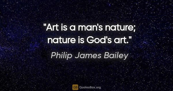 Philip James Bailey Zitat: "Art is a man's nature; nature is God's art."