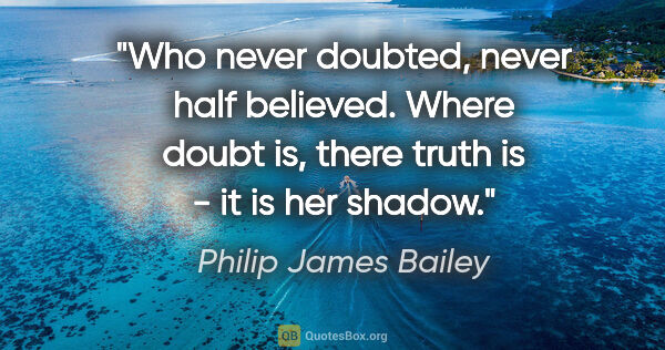 Philip James Bailey Zitat: "Who never doubted, never half believed. Where doubt is, there..."