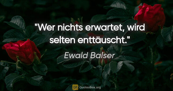 Ewald Balser Zitat: "Wer nichts erwartet, wird selten enttäuscht."