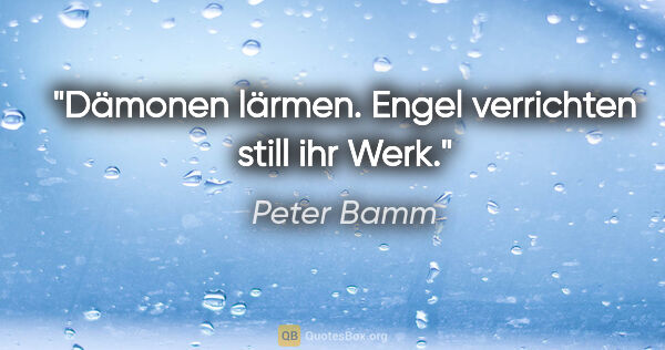 Peter Bamm Zitat: "Dämonen lärmen. Engel verrichten still ihr Werk."