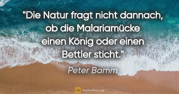 Peter Bamm Zitat: "Die Natur fragt nicht dannach, ob die Malariamücke einen König..."