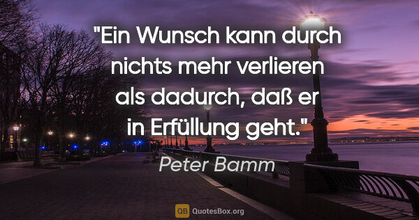 Peter Bamm Zitat: "Ein Wunsch kann durch nichts mehr verlieren als dadurch, daß..."