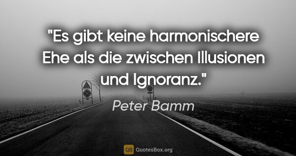 Peter Bamm Zitat: "Es gibt keine harmonischere Ehe als die zwischen Illusionen..."