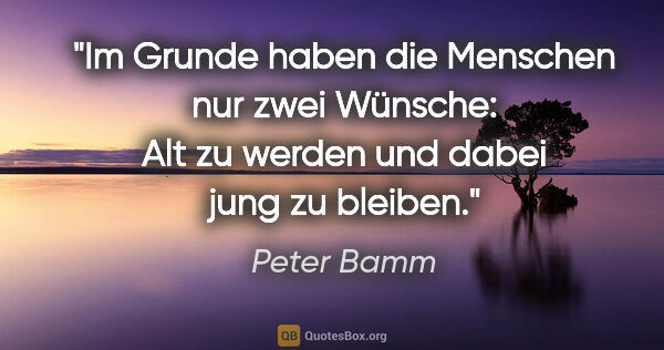 Peter Bamm Zitat: "Im Grunde haben die Menschen nur zwei Wünsche: Alt zu werden..."