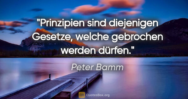Peter Bamm Zitat: "Prinzipien sind diejenigen Gesetze, welche gebrochen werden..."