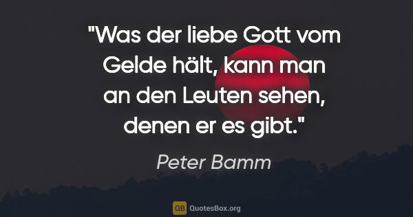 Peter Bamm Zitat: "Was der liebe Gott vom Gelde hält, kann man an den Leuten..."