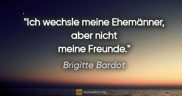 Brigitte Bardot Zitat: "Ich wechsle meine Ehemänner, aber nicht meine Freunde."