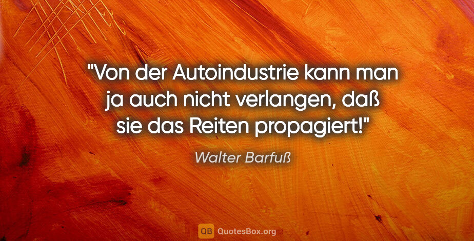 Walter Barfuß Zitat: "Von der Autoindustrie kann man ja auch nicht verlangen, daß..."