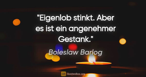 Boleslaw Barlog Zitat: "Eigenlob stinkt. Aber es ist ein angenehmer Gestank."