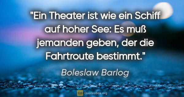 Boleslaw Barlog Zitat: "Ein Theater ist wie ein Schiff auf hoher See: Es muß jemanden..."