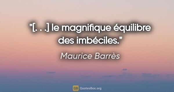 Maurice Barrès Zitat: "[. . .] le magnifique équilibre des imbéciles."