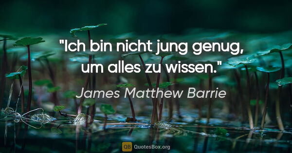 James Matthew Barrie Zitat: "Ich bin nicht jung genug, um alles zu wissen."