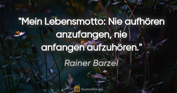 Rainer Barzel Zitat: "Mein Lebensmotto: Nie aufhören anzufangen, nie anfangen..."
