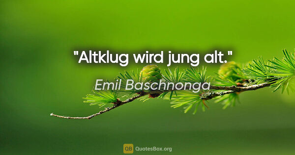 Emil Baschnonga Zitat: "Altklug wird jung alt."
