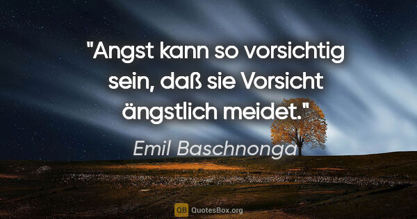 Emil Baschnonga Zitat: "Angst kann so vorsichtig sein, daß sie Vorsicht ängstlich meidet."