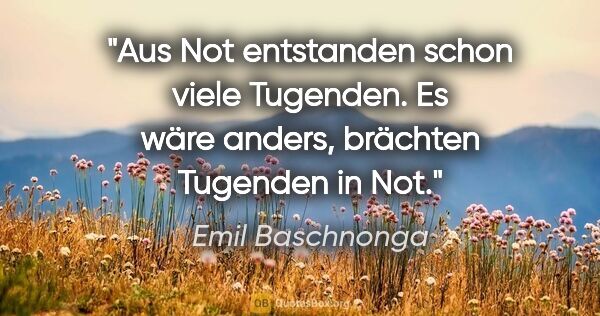 Emil Baschnonga Zitat: "Aus Not entstanden schon viele Tugenden. Es wäre anders,..."