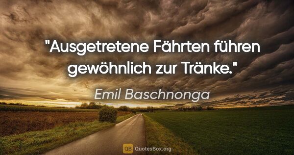 Emil Baschnonga Zitat: "Ausgetretene Fährten führen gewöhnlich zur Tränke."
