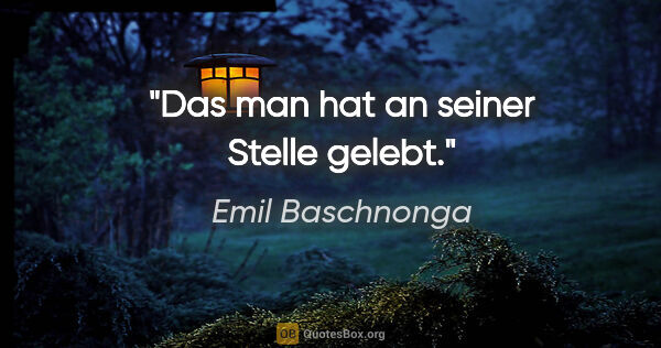 Emil Baschnonga Zitat: "Das "man" hat an seiner Stelle gelebt."
