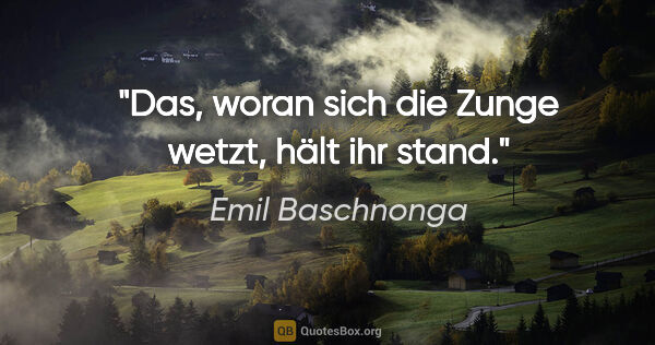 Emil Baschnonga Zitat: "Das, woran sich die Zunge wetzt, hält ihr stand."