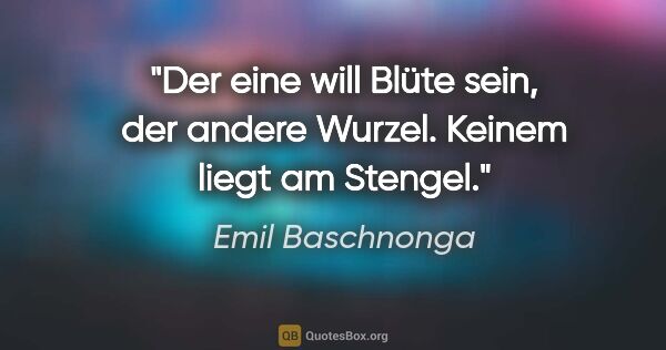 Emil Baschnonga Zitat: "Der eine will Blüte sein, der andere Wurzel. Keinem liegt am..."