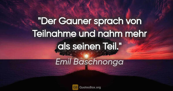 Emil Baschnonga Zitat: "Der Gauner sprach von Teilnahme und nahm mehr als seinen Teil."