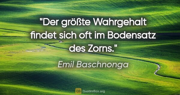 Emil Baschnonga Zitat: "Der größte Wahrgehalt findet sich oft im Bodensatz des Zorns."