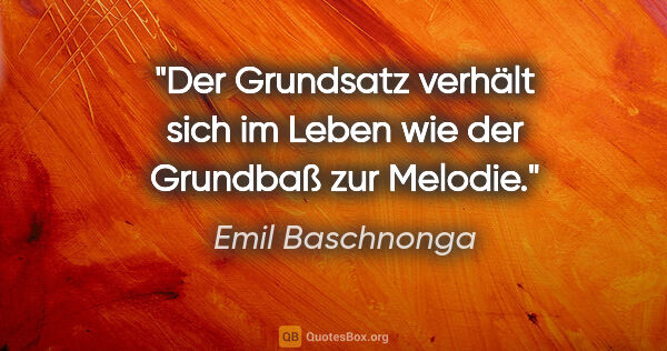Emil Baschnonga Zitat: "Der Grundsatz verhält sich im Leben wie der Grundbaß zur Melodie."