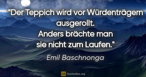 Emil Baschnonga Zitat: "Der Teppich wird vor Würdenträgern ausgerollt. Anders brächte..."