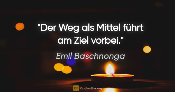 Emil Baschnonga Zitat: "Der Weg als Mittel führt am Ziel vorbei."