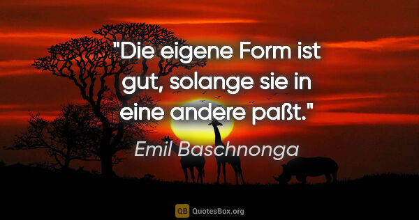 Emil Baschnonga Zitat: "Die eigene Form ist gut, solange sie in eine andere paßt."