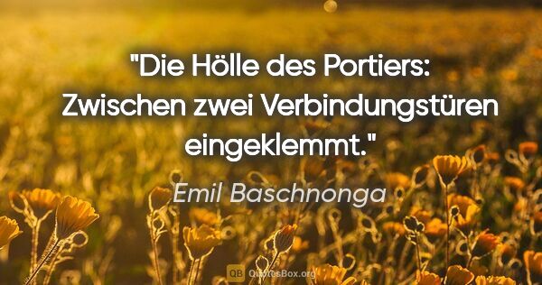 Emil Baschnonga Zitat: "Die Hölle des Portiers: Zwischen zwei Verbindungstüren..."