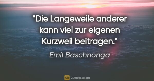 Emil Baschnonga Zitat: "Die Langeweile anderer kann viel zur eigenen Kurzweil beitragen."