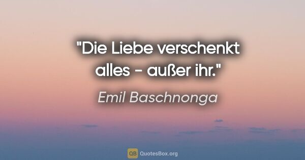 Emil Baschnonga Zitat: "Die Liebe verschenkt alles - außer ihr."