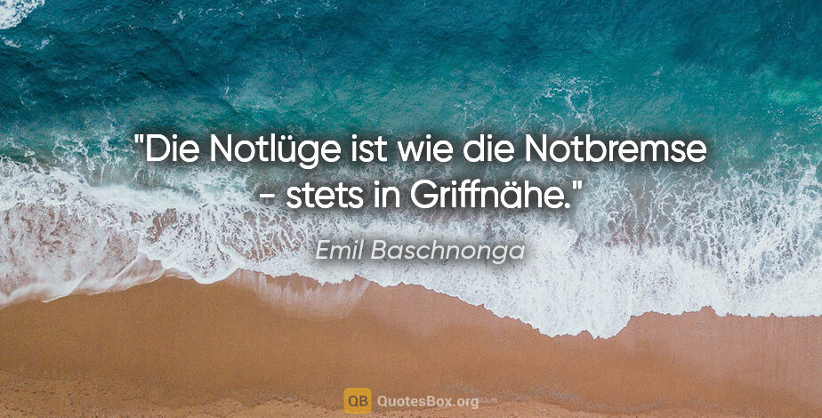 Emil Baschnonga Zitat: "Die Notlüge ist wie die Notbremse - stets in Griffnähe."