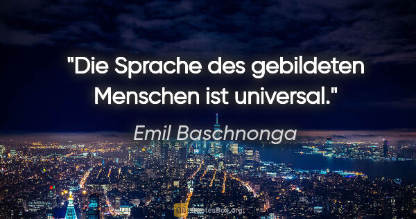 Emil Baschnonga Zitat: "Die Sprache des gebildeten Menschen ist universal."