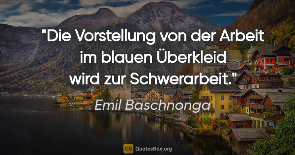 Emil Baschnonga Zitat: "Die Vorstellung von der Arbeit im blauen Überkleid wird zur..."