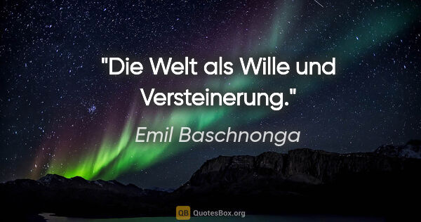 Emil Baschnonga Zitat: "Die Welt als Wille und Versteinerung."