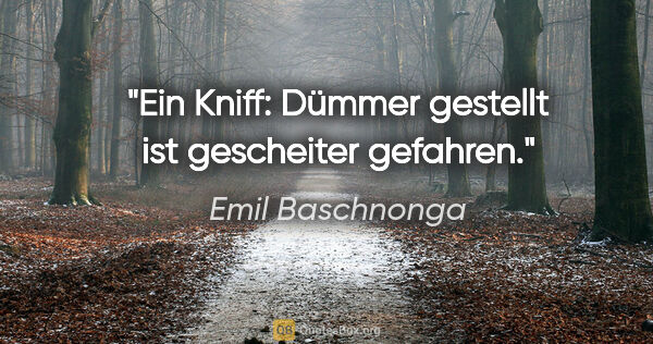 Emil Baschnonga Zitat: "Ein Kniff: Dümmer gestellt ist gescheiter gefahren."