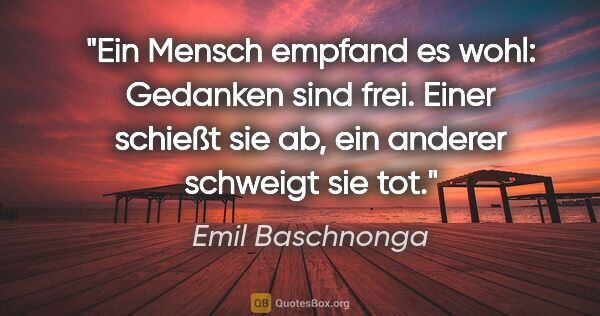 Emil Baschnonga Zitat: "Ein Mensch empfand es wohl: Gedanken sind frei. Einer schießt..."