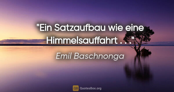 Emil Baschnonga Zitat: "Ein Satzaufbau wie eine Himmelsauffahrt . . ."