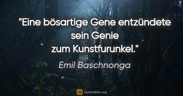 Emil Baschnonga Zitat: "Eine bösartige Gene entzündete sein Genie zum Kunstfurunkel."