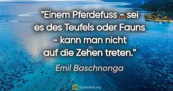 Emil Baschnonga Zitat: "Einem Pferdefuss - sei es des Teufels oder Fauns - kann man..."