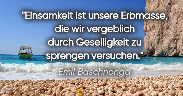 Emil Baschnonga Zitat: "Einsamkeit ist unsere Erbmasse, die wir vergeblich durch..."